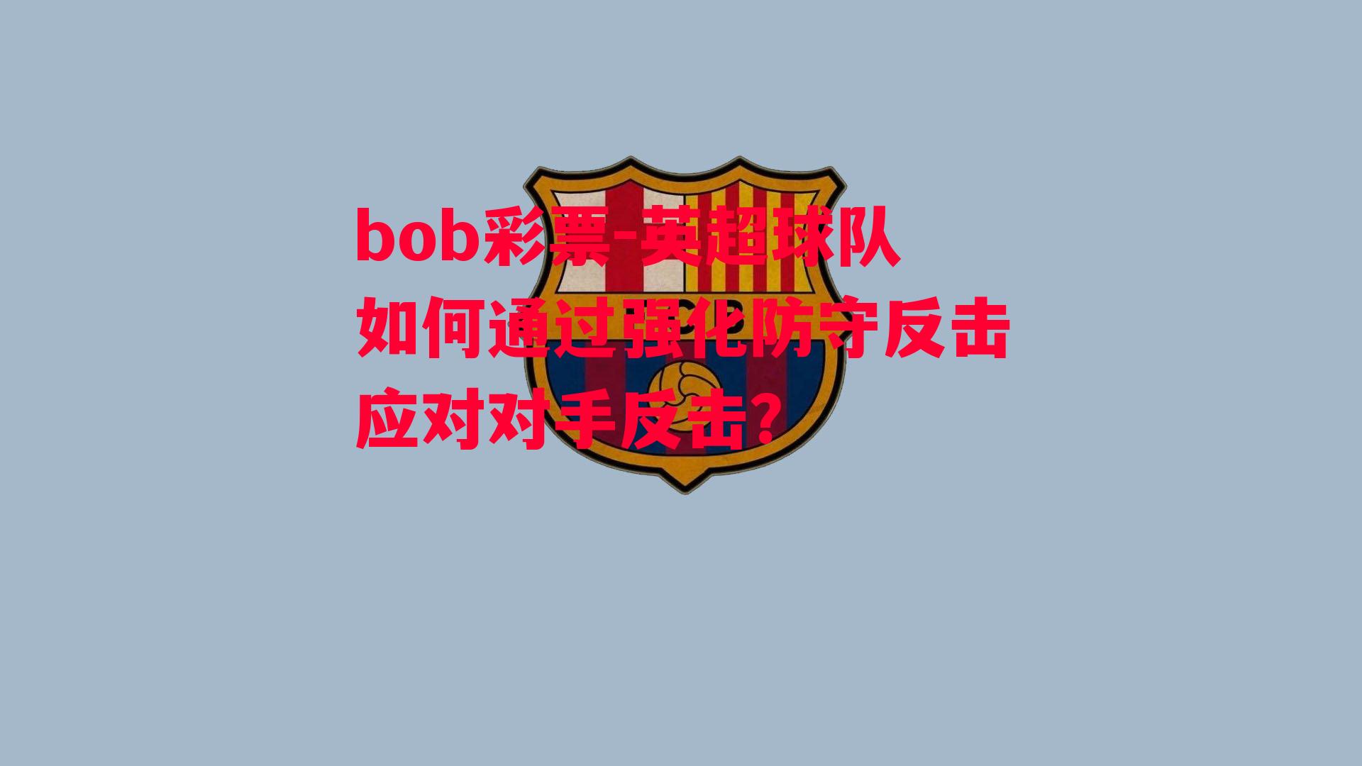 bob彩票-英超球队如何通过强化防守反击应对对手反击？